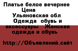 Платье белое вечернее › Цена ­ 4 000 - Ульяновская обл. Одежда, обувь и аксессуары » Женская одежда и обувь   